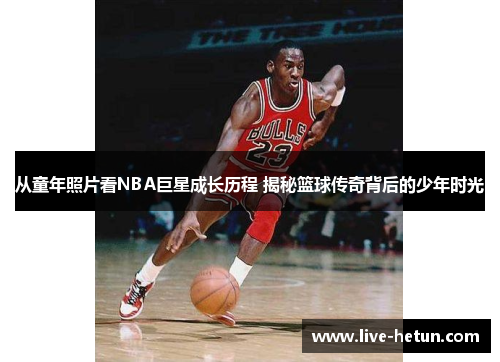 从童年照片看NBA巨星成长历程 揭秘篮球传奇背后的少年时光