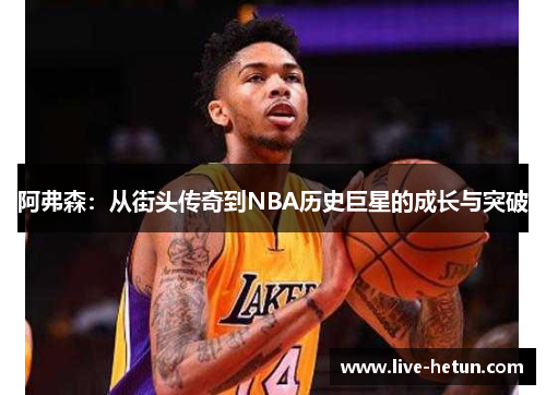 阿弗森：从街头传奇到NBA历史巨星的成长与突破