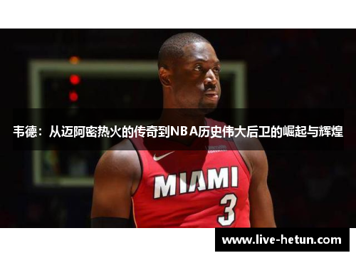 韦德：从迈阿密热火的传奇到NBA历史伟大后卫的崛起与辉煌