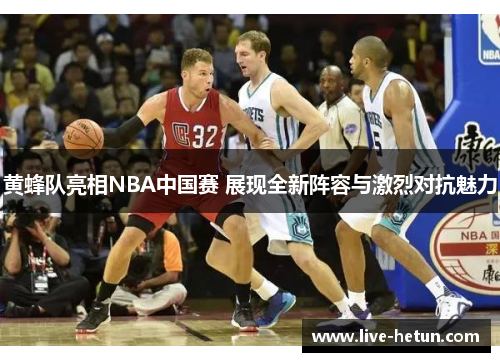 黄蜂队亮相NBA中国赛 展现全新阵容与激烈对抗魅力